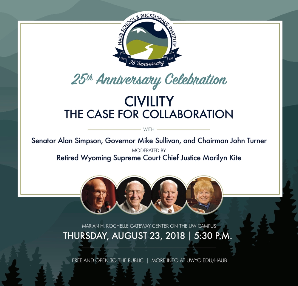 Flier for Haub School and Ruckelshaus Institute 25th Anniversary Celebration featuring "Civility: The Case for Collaboration" with Senator Alan Simpson, Governor Mike Sullivan, and Chairman John Turner, moderated by retired Wyoming Supreme Court Chief Justice Marilyn Kite, Thursday, August 23, 2018, 5:30 p.m. at the Gateway Center on the UW campus, free and open to the public