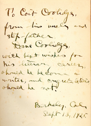 To Coit Collidge from his uncle and step-father Dane Coolidge with best wishes for his literary career should he become a writer and congratulations should he not. Burley California Sept 13, 1925.