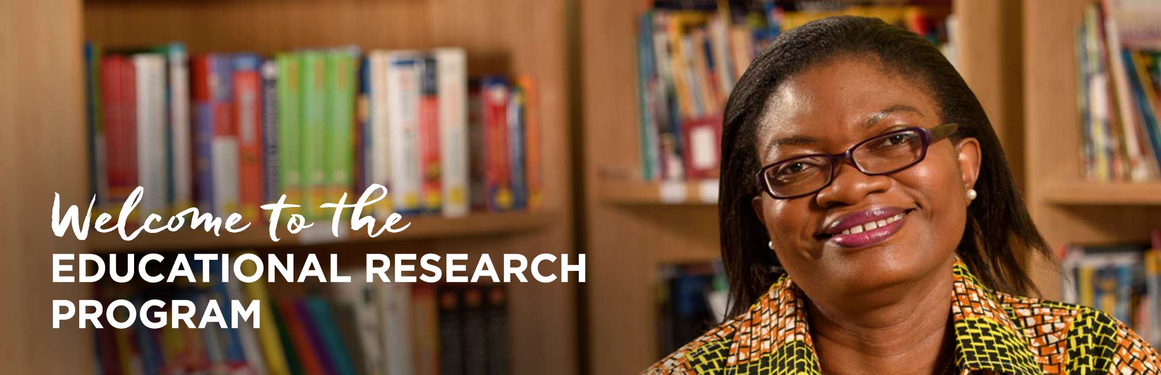 Woman smiling in front of bookshelf, with wording: Welcome to the Educational Research Program