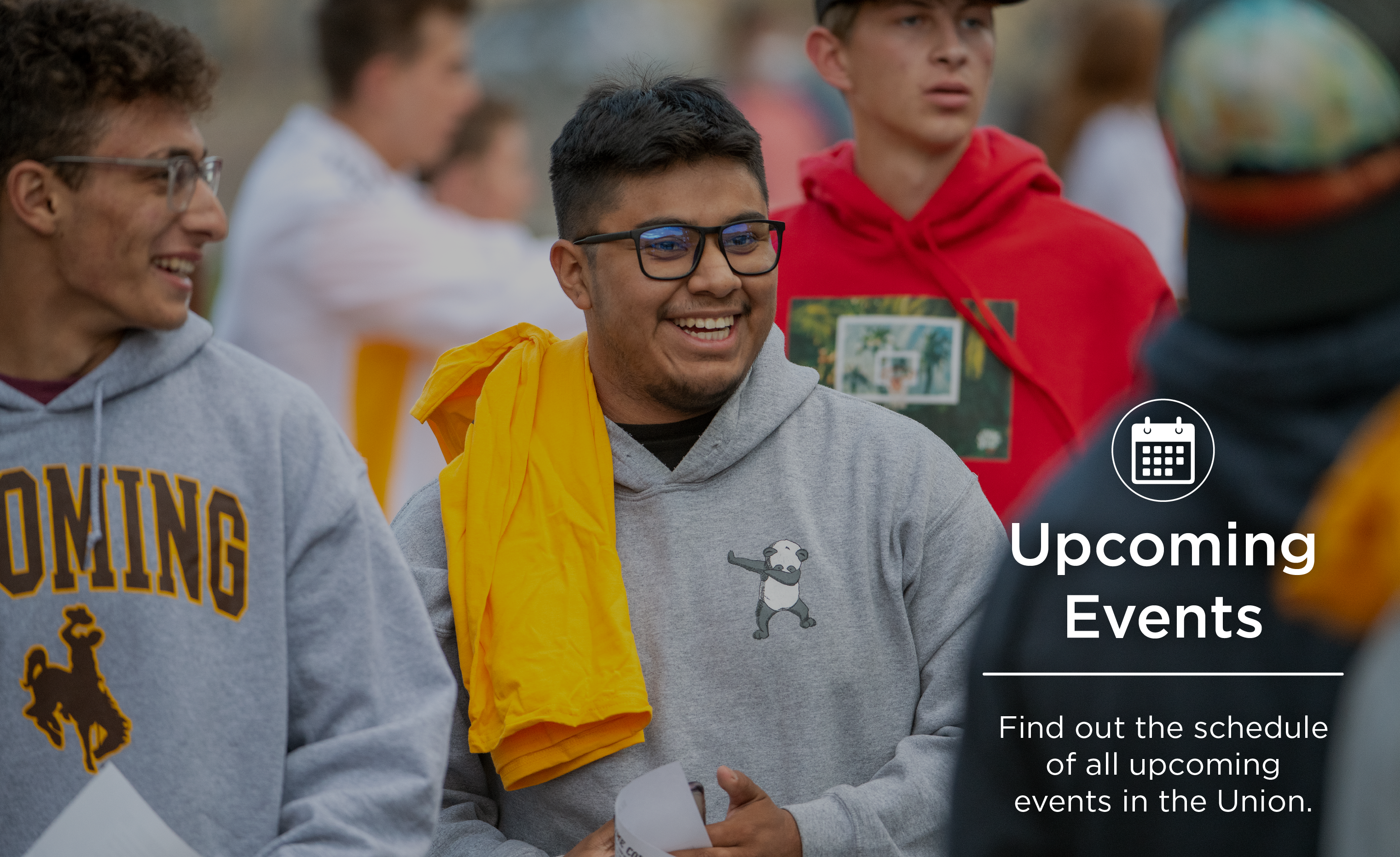 Upcoming Events Find out the schedule of all upcoming events in the Union.