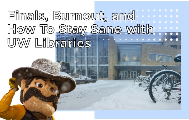 Pistol Pete covered in snow and the exterior of Coe Library in snow. Text that reads 'Finals, Burnout, and How to Stay Sane with UW Libraries