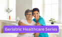 Geriatric Healthcare Series for healthcare professionals and students! 
